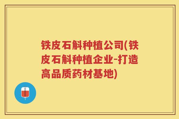 铁皮石斛种植公司(铁皮石斛种植企业-打造高品质药材基地) 铁皮石斛种植公司(铁皮石斛种植企业-打造高品质药材基地)