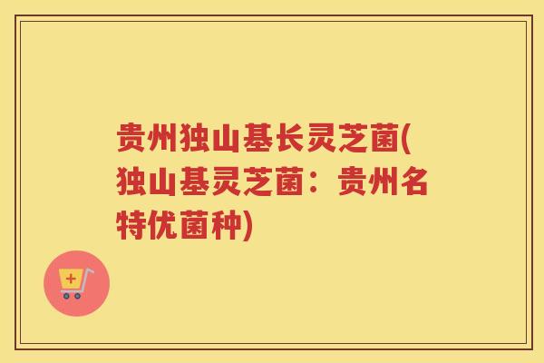 贵州独山基长灵芝菌(独山基灵芝菌:贵州名特优菌种) 贵州独山基长灵芝菌(独山基灵芝菌:贵州名特优菌种)