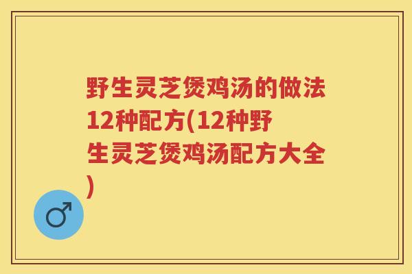 野生灵芝煲鸡汤的做法12种配方(12种野生灵芝煲鸡汤配方大全) 野生灵芝煲鸡汤的做法12种配方(12种野生灵芝煲鸡汤配方大全)