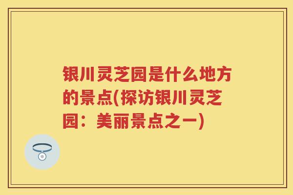 银川灵芝园是什么地方的景点(探访银川灵芝园：美丽景点之一)