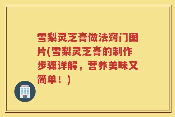 雪梨灵芝膏做法窍门图片(雪梨灵芝膏的制作步骤详解，营养美味又简单！)