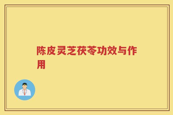 陈皮灵芝茯苓功效与作用 陈皮灵芝茯苓功效与作用