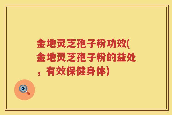 金地灵芝孢子粉功效(金地灵芝孢子粉的益处，有效保健身体)