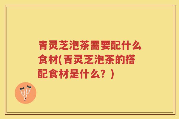 青灵芝泡茶需要配什么食材(青灵芝泡茶的搭配食材是什么?) 青灵芝泡茶需要配什么食材(青灵芝泡茶的搭配食材是什么?)