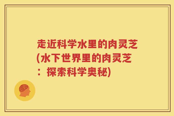 走近科学水里的肉灵芝(水下世界里的肉灵芝：探索科学奥秘)