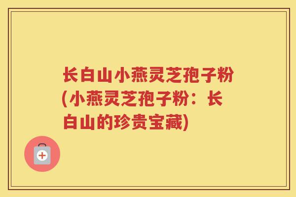 长白山小燕灵芝孢子粉(小燕灵芝孢子粉：长白山的珍贵宝藏)