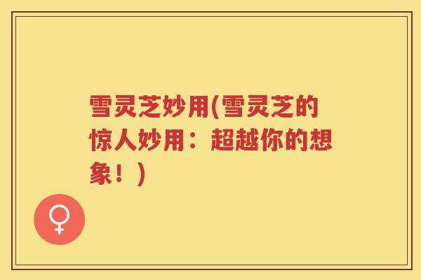 雪灵芝妙用(雪灵芝的惊人妙用：超越你的想象！)