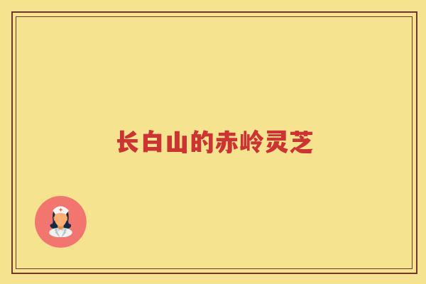 长白山的赤岭灵芝 长白山的赤岭灵芝