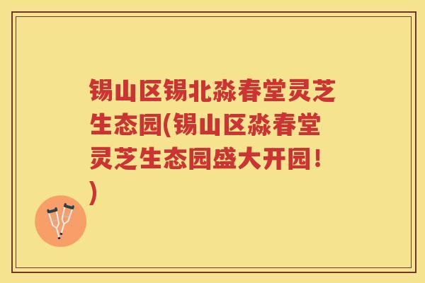 锡山区锡北淼春堂灵芝生态园(锡山区淼春堂灵芝生态园盛大开园！)