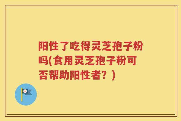 阳性了吃得灵芝孢子粉吗(食用灵芝孢子粉可否帮助阳性者？)