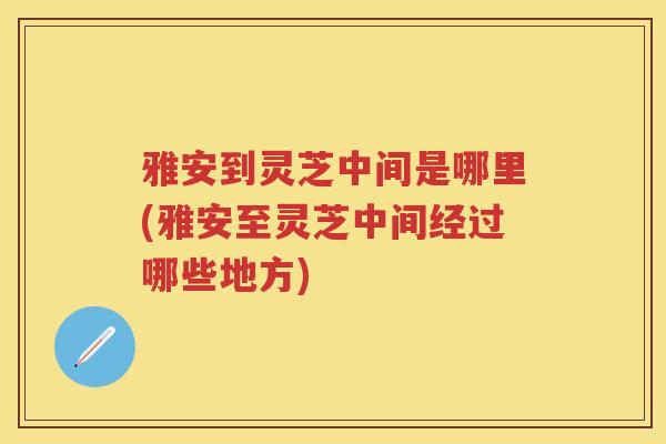雅安到灵芝中间是哪里(雅安至灵芝中间经过哪些地方) 雅安到灵芝中间是哪里(雅安至灵芝中间经过哪些地方)