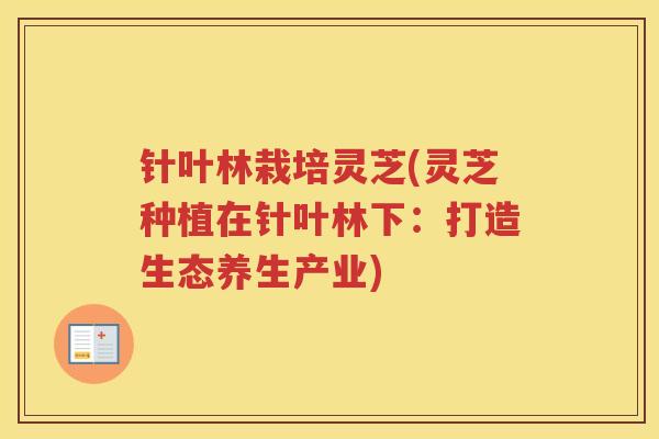 针叶林栽培灵芝(灵芝种植在针叶林下：打造生态养生产业)