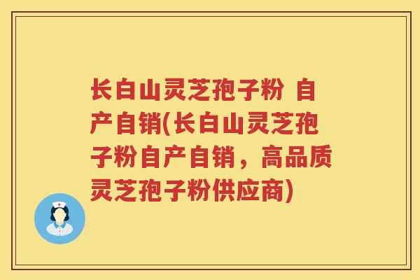长白山灵芝孢子粉 自产自销(长白山灵芝孢子粉自产自销，高品质灵芝孢子粉供应商)