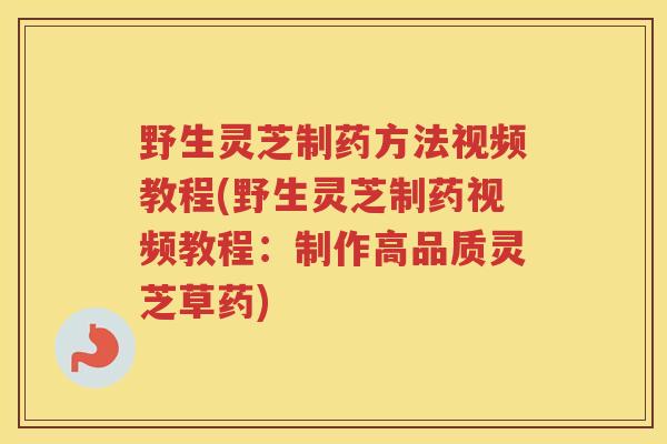 野生灵芝制药方法视频教程(野生灵芝制药视频教程：制作高品质灵芝草药)