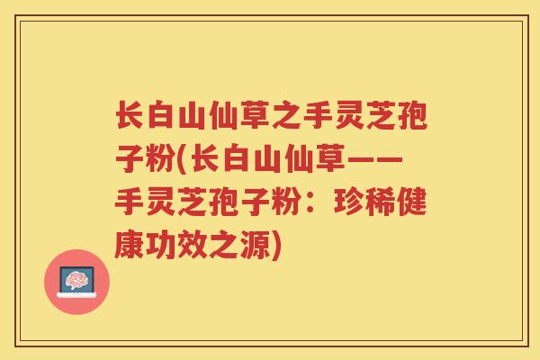 长白山仙草之手灵芝孢子粉(长白山仙草——手灵芝孢子粉：珍稀健康功效之源)