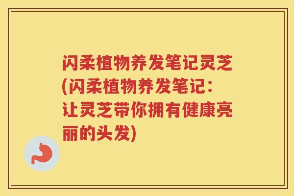 闪柔植物养发笔记灵芝(闪柔植物养发笔记：让灵芝带你拥有健康亮丽的头发)