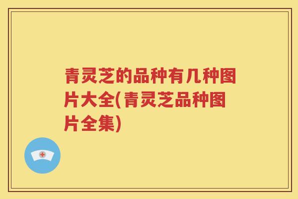 青灵芝的品种有几种图片大全(青灵芝品种图片全集)