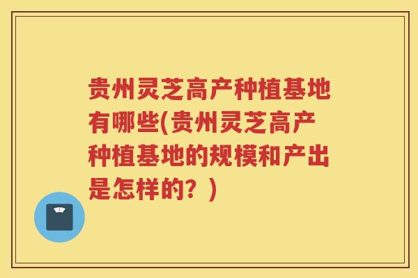 贵州灵芝高产种植基地有哪些(贵州灵芝高产种植基地的规模和产出是怎样的?) 贵州灵芝高产种植基地有哪些(贵州灵芝高产种植基地的规模和产出是怎样的?)