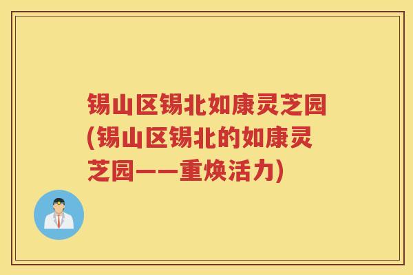 锡山区锡北如康灵芝园(锡山区锡北的如康灵芝园——重焕活力)