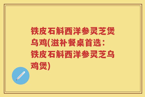 铁皮石斛西洋参灵芝煲乌鸡(滋补餐桌首选：铁皮石斛西洋参灵芝乌鸡煲)