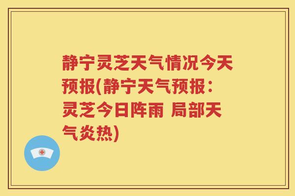 静宁灵芝天气情况今天预报(静宁天气预报：灵芝今日阵雨 局部天气炎热)