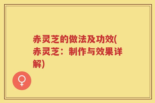 赤灵芝的做法及功效(赤灵芝：制作与效果详解)