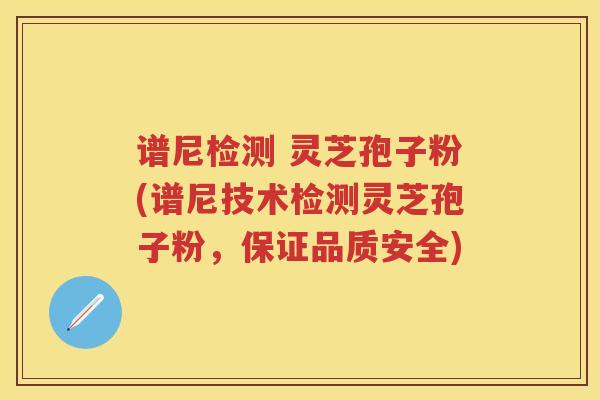 谱尼检测 灵芝孢子粉(谱尼技术检测灵芝孢子粉，保证品质安全)