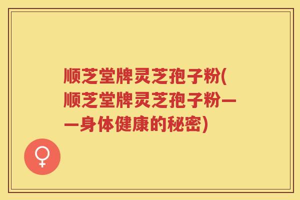 顺芝堂牌灵芝孢子粉(顺芝堂牌灵芝孢子粉——身体健康的秘密)