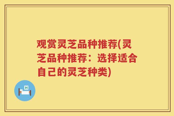 观赏灵芝品种推荐(灵芝品种推荐:选择适合自己的灵芝种类) 观赏灵芝品种推荐(灵芝品种推荐:选择适合自己的灵芝种类)