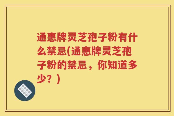 通惠牌灵芝孢子粉有什么禁忌(通惠牌灵芝孢子粉的禁忌，你知道多少？)
