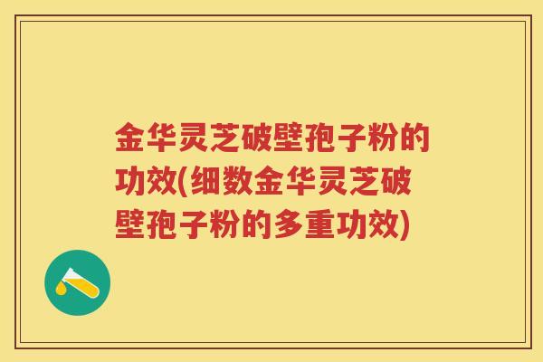 金华灵芝破壁孢子粉的功效(细数金华灵芝破壁孢子粉的多重功效)
