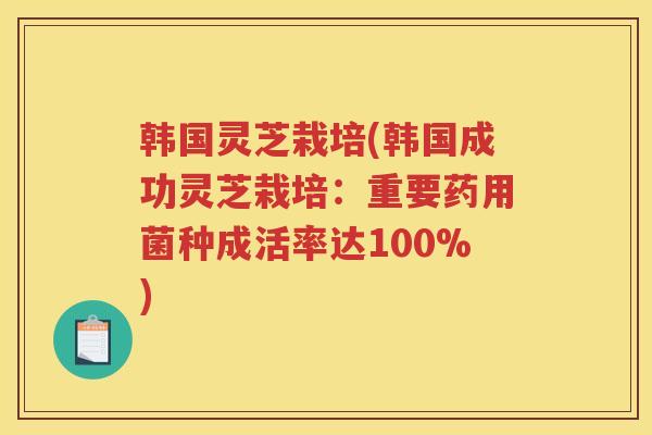 韩国灵芝栽培(韩国成功灵芝栽培：重要药用菌种成活率达100%)