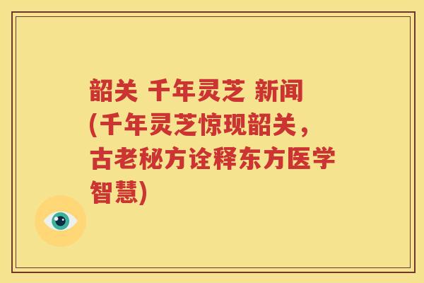 韶关 千年灵芝 新闻(千年灵芝惊现韶关，古老秘方诠释东方医学智慧)