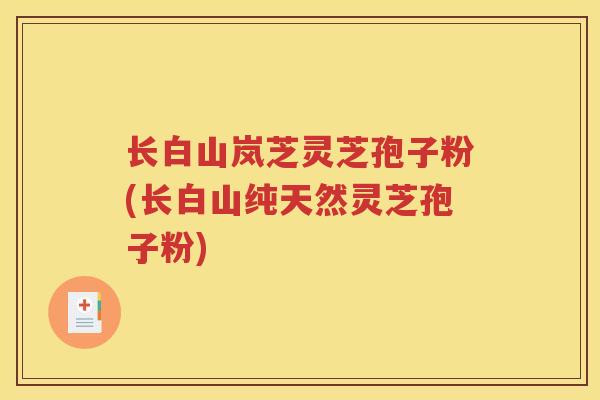 长白山岚芝灵芝孢子粉(长白山纯天然灵芝孢子粉) 长白山岚芝灵芝孢子粉(长白山纯天然灵芝孢子粉)