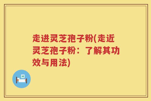 走进灵芝孢子粉(走近灵芝孢子粉:了解其功效与用法) 走进灵芝孢子粉(走近灵芝孢子粉:了解其功效与用法)