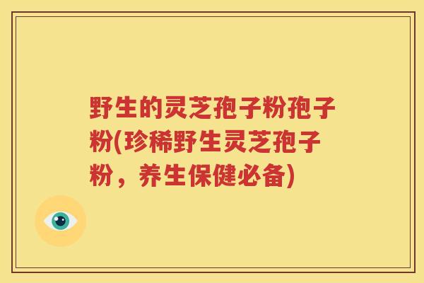 野生的灵芝孢子粉孢子粉(珍稀野生灵芝孢子粉，养生保健必备)