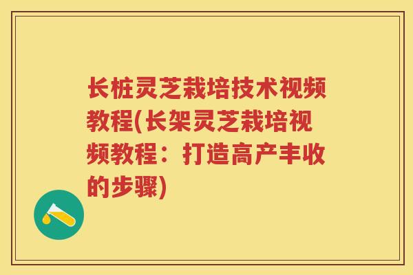 长桩灵芝栽培技术视频教程(长架灵芝栽培视频教程：打造高产丰收的步骤)