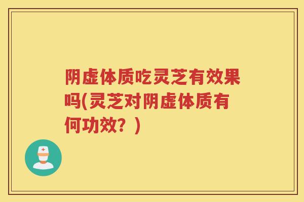 阴虚体质吃灵芝有效果吗(灵芝对阴虚体质有何功效？)