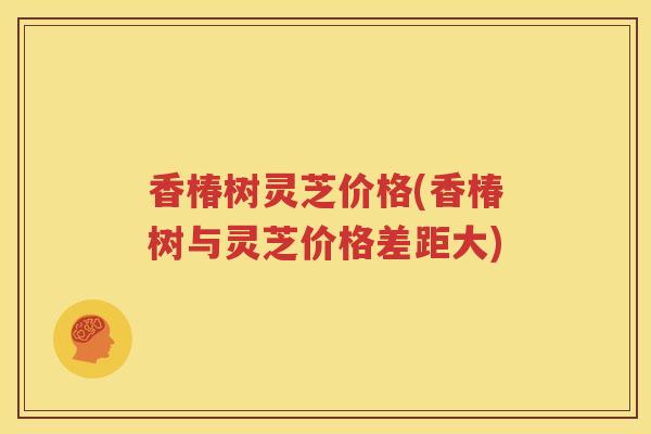 香椿树灵芝价格(香椿树与灵芝价格差距大)