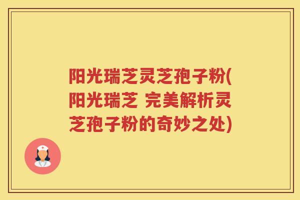 阳光瑞芝灵芝孢子粉(阳光瑞芝 完美解析灵芝孢子粉的奇妙之处) 阳光瑞芝灵芝孢子粉(阳光瑞芝 完美解析灵芝孢子粉的奇妙之处)