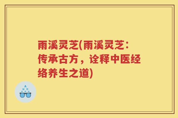 雨溪灵芝(雨溪灵芝：传承古方，诠释中医经络养生之道)