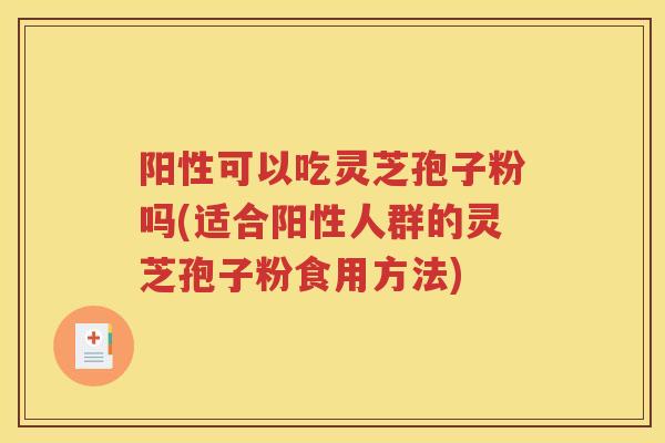 阳性可以吃灵芝孢子粉吗(适合阳性人群的灵芝孢子粉食用方法)