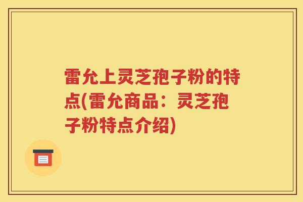 雷允上灵芝孢子粉的特点(雷允商品：灵芝孢子粉特点介绍)