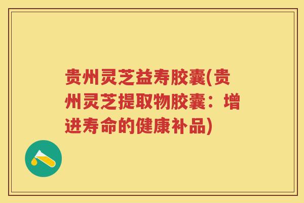 贵州灵芝益寿胶囊(贵州灵芝提取物胶囊:增进寿命的健康补品) 贵州灵芝益寿胶囊(贵州灵芝提取物胶囊:增进寿命的健康补品)