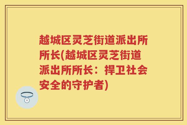越城区灵芝街道派出所所长(越城区灵芝街道派出所所长:捍卫社会安全的守护者) 越城区灵芝街道派出所所长(越城区灵芝街道派出所所长:捍卫社会安全的守护者)