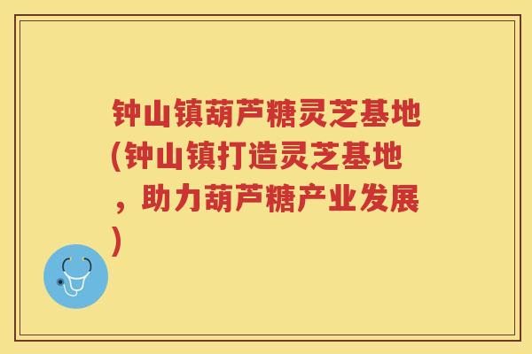 钟山镇葫芦糖灵芝基地(钟山镇打造灵芝基地,助力葫芦糖产业发展) 钟山镇葫芦糖灵芝基地(钟山镇打造灵芝基地,助力葫芦糖产业发展)