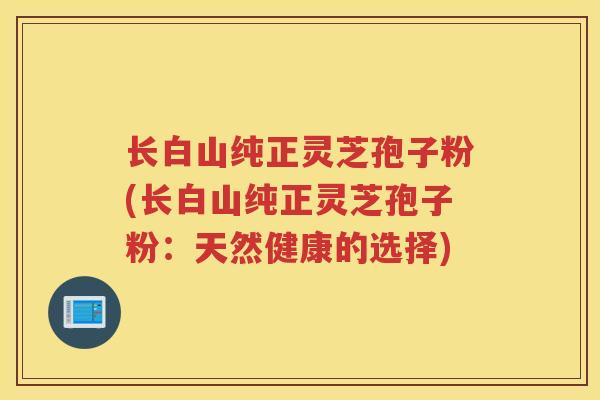 长白山纯正灵芝孢子粉(长白山纯正灵芝孢子粉：天然健康的选择)