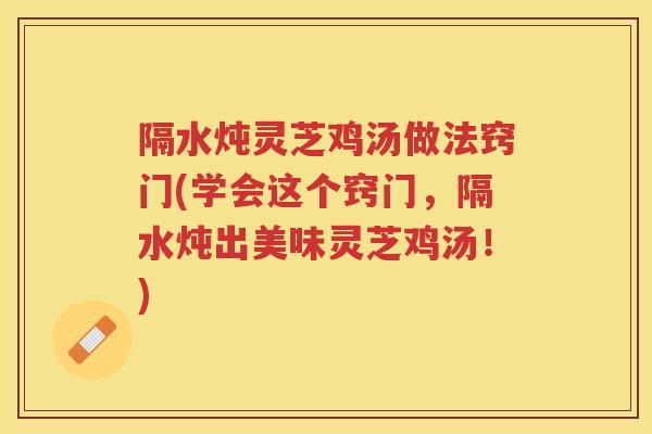 隔水炖灵芝鸡汤做法窍门(学会这个窍门，隔水炖出美味灵芝鸡汤！)