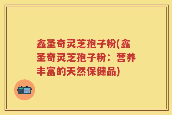 鑫圣奇灵芝孢子粉(鑫圣奇灵芝孢子粉：营养丰富的天然保健品)