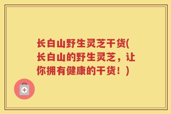 长白山野生灵芝干货(长白山的野生灵芝,让你拥有健康的干货!) 长白山野生灵芝干货(长白山的野生灵芝,让你拥有健康的干货!)